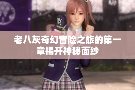 老八灰奇幻冒险之旅的第一章揭开神秘面纱