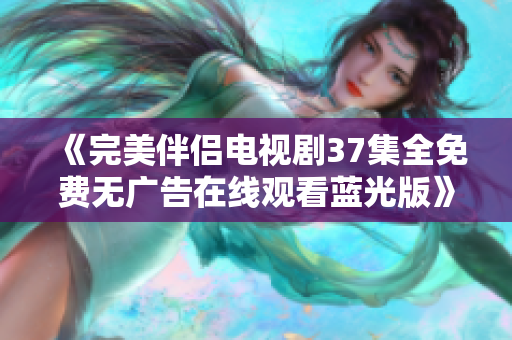 《完美伴侣电视剧37集全免费无广告在线观看蓝光版》