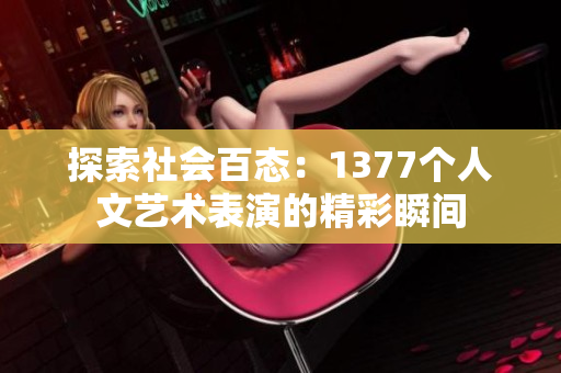 探索社会百态：1377个人文艺术表演的精彩瞬间