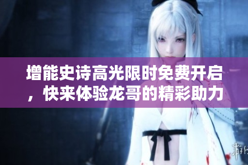 增能史诗高光限时免费开启，快来体验龙哥的精彩助力！