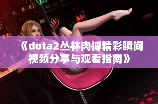 《dota2丛林肉搏精彩瞬间视频分享与观看指南》