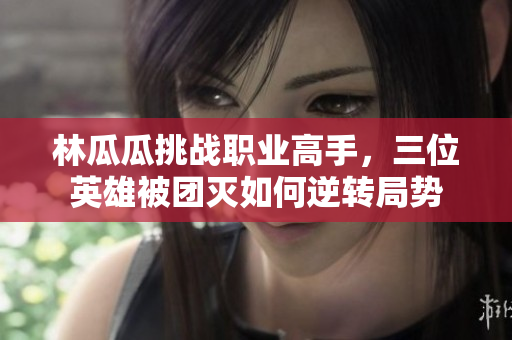 林瓜瓜挑战职业高手，三位英雄被团灭如何逆转局势