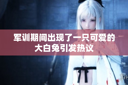 军训期间出现了一只可爱的大白兔引发热议