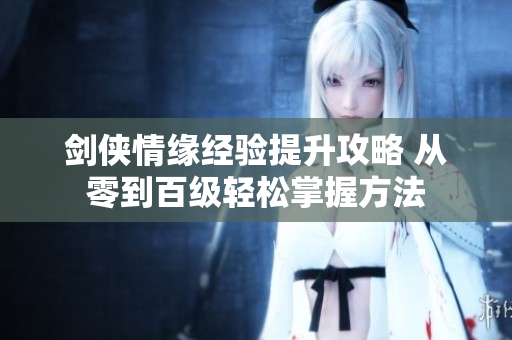 剑侠情缘经验提升攻略 从零到百级轻松掌握方法