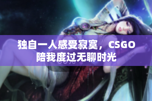 独自一人感受寂寞，CSGO陪我度过无聊时光