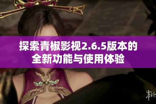 探索青椒影视2.6.5版本的全新功能与使用体验