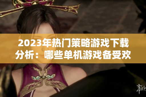 2023年热门策略游戏下载分析：哪些单机游戏备受欢迎