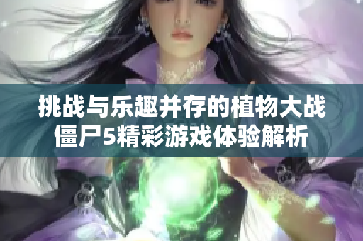 挑战与乐趣并存的植物大战僵尸5精彩游戏体验解析