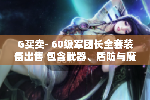 G买卖- 60级军团长全套装备出售 包含武器、盾防与魔抗强化十