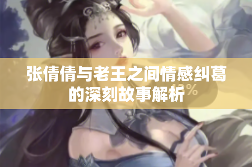 张倩倩与老王之间情感纠葛的深刻故事解析
