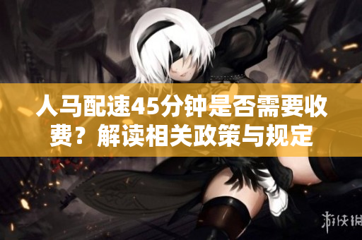 人马配速45分钟是否需要收费？解读相关政策与规定