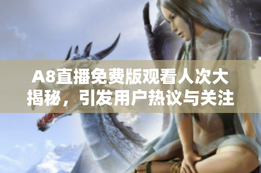 A8直播免费版观看人次大揭秘，引发用户热议与关注