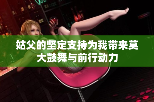 姑父的坚定支持为我带来莫大鼓舞与前行动力