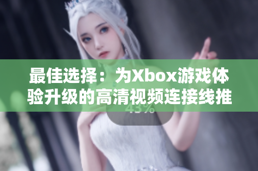 最佳选择：为Xbox游戏体验升级的高清视频连接线推荐
