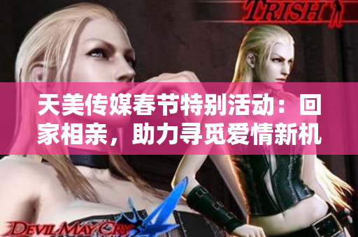 天美传媒春节特别活动：回家相亲，助力寻觅爱情新机会