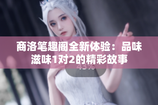 商洛笔趣阁全新体验：品味滋味1对2的精彩故事