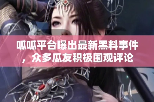 呱呱平台曝出最新黑料事件，众多瓜友积极围观评论