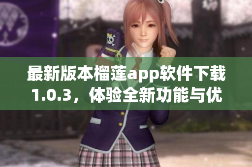 最新版本榴莲app软件下载1.0.3，体验全新功能与优化升级