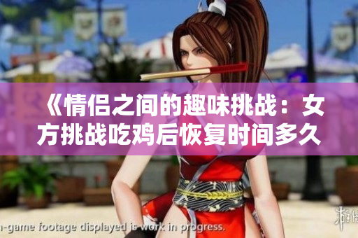 《情侣之间的趣味挑战：女方挑战吃鸡后恢复时间多久》