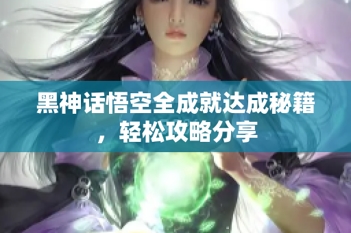 黑神话悟空全成就达成秘籍，轻松攻略分享