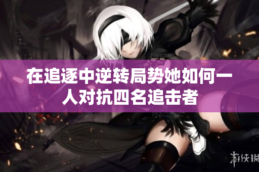 在追逐中逆转局势她如何一人对抗四名追击者
