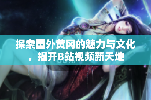 探索国外黄冈的魅力与文化，揭开B站视频新天地