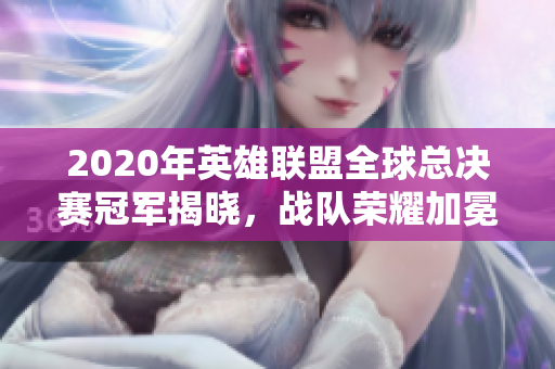 2020年英雄联盟全球总决赛冠军揭晓，战队荣耀加冕