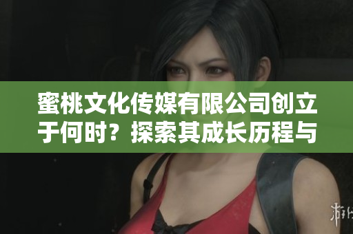 蜜桃文化传媒有限公司创立于何时？探索其成长历程与影响力
