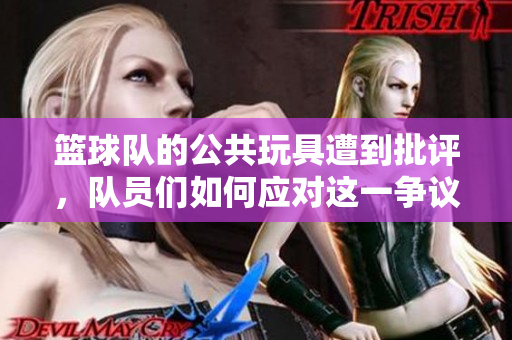篮球队的公共玩具遭到批评，队员们如何应对这一争议