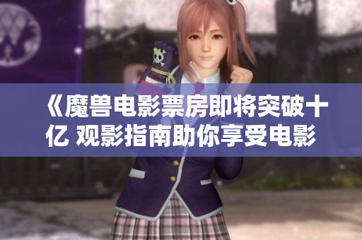 《魔兽电影票房即将突破十亿 观影指南助你享受电影体验》