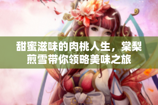 甜蜜滋味的肉桃人生，棠梨煎雪带你领略美味之旅