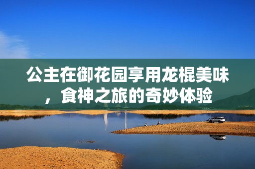 公主在御花园享用龙棍美味，食神之旅的奇妙体验