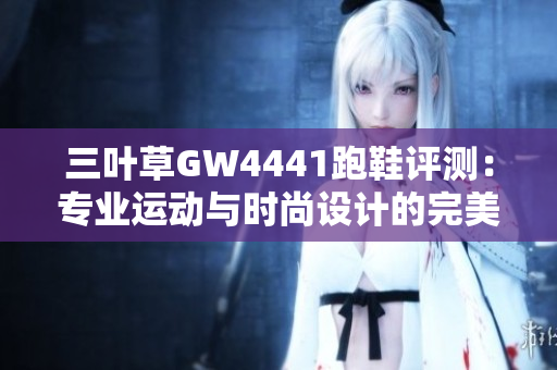 三叶草GW4441跑鞋评测：专业运动与时尚设计的完美结合