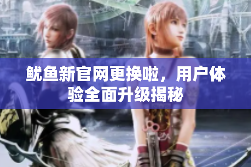 鱿鱼新官网更换啦，用户体验全面升级揭秘