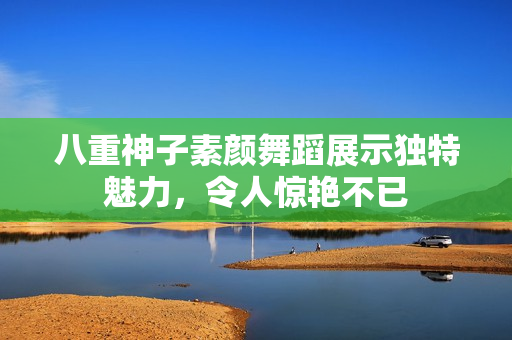 八重神子素颜舞蹈展示独特魅力，令人惊艳不已