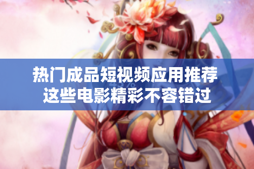 热门成品短视频应用推荐 这些电影精彩不容错过