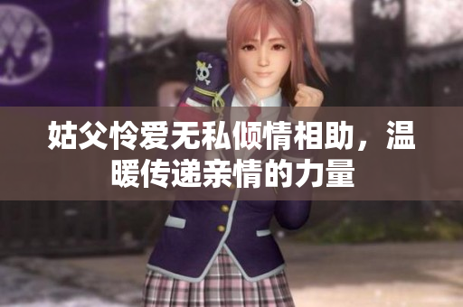 姑父怜爱无私倾情相助，温暖传递亲情的力量