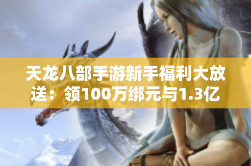 天龙八部手游新手福利大放送：领100万绑元与1.3亿经验值