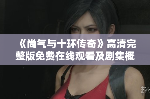 《尚气与十环传奇》高清完整版免费在线观看及剧集概述