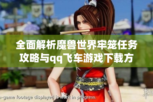 全面解析魔兽世界牢笼任务攻略与qq飞车游戏下载方法分享