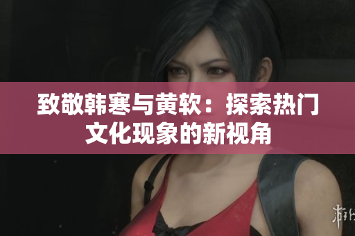 致敬韩寒与黄软：探索热门文化现象的新视角