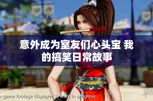 意外成为室友们心头宝 我的搞笑日常故事