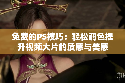 免费的PS技巧：轻松调色提升视频大片的质感与美感
