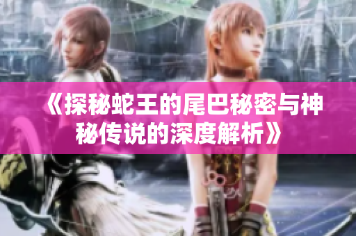 《探秘蛇王的尾巴秘密与神秘传说的深度解析》