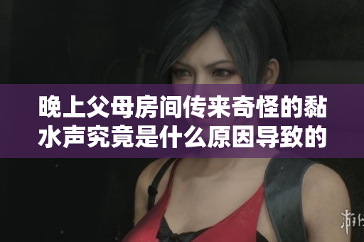 晚上父母房间传来奇怪的黏水声究竟是什么原因导致的
