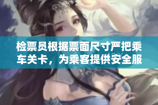 检票员根据票面尺寸严把乘车关卡，为乘客提供安全服务