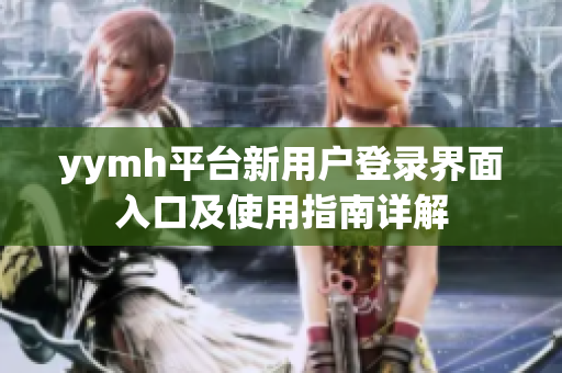 yymh平台新用户登录界面入口及使用指南详解