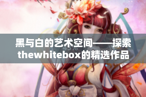 黑与白的艺术空间——探索thewhitebox的精选作品集