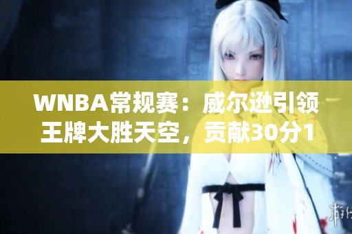 WNBA常规赛：威尔逊引领王牌大胜天空，贡献30分14篮板的统治表现