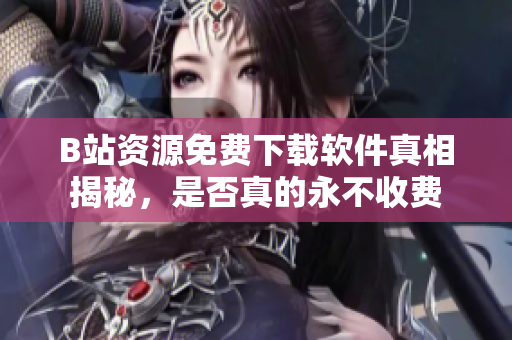 B站资源免费下载软件真相揭秘，是否真的永不收费